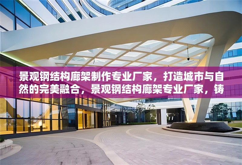 景觀鋼結(jié)構(gòu)廊架制作專業(yè)廠家，打造城市與自然的完美融合，景觀鋼結(jié)構(gòu)廊架專業(yè)廠家，鑄就城市自然融合之美 行業(yè)新聞