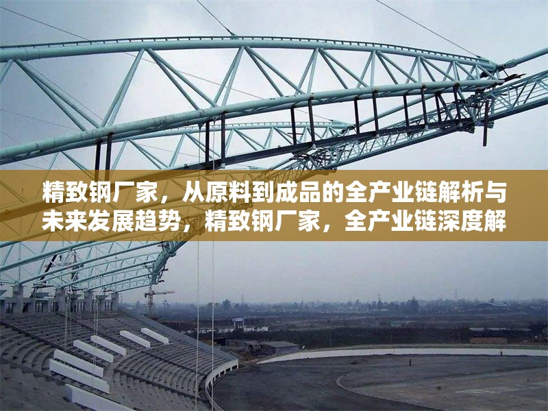 精致鋼廠家，從原料到成品的全產(chǎn)業(yè)鏈解析與未來發(fā)展趨勢，精致鋼廠家，全產(chǎn)業(yè)鏈深度解析及未來 行業(yè)新聞