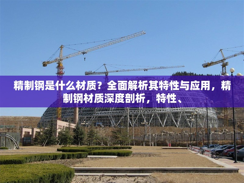 精制鋼是什么材質(zhì)？全面解析其特性與應(yīng)用，精制鋼材質(zhì)深度剖析，特性、 行業(yè)新聞