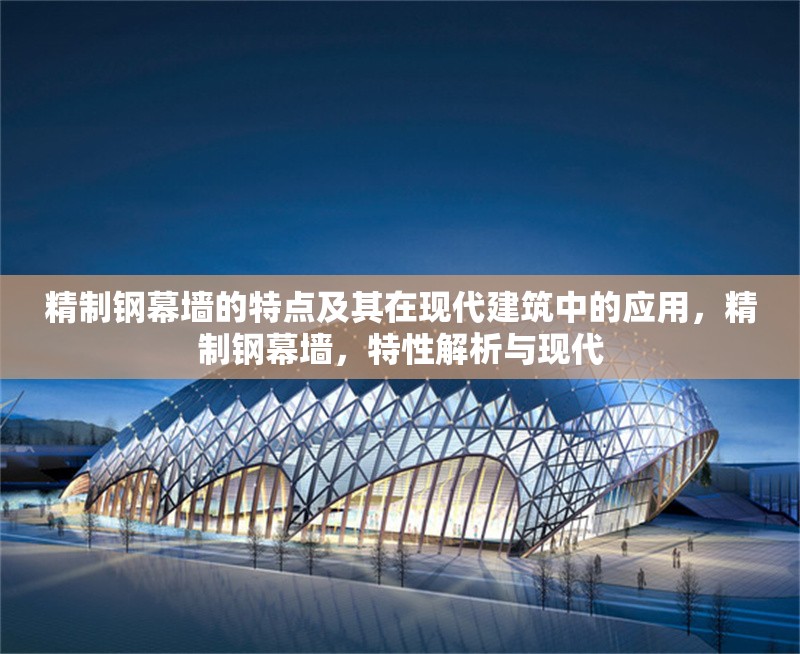 精制鋼幕墻的特點及其在現(xiàn)代建筑中的應(yīng)用，精制鋼幕墻，特性解析與現(xiàn)代 行業(yè)新聞