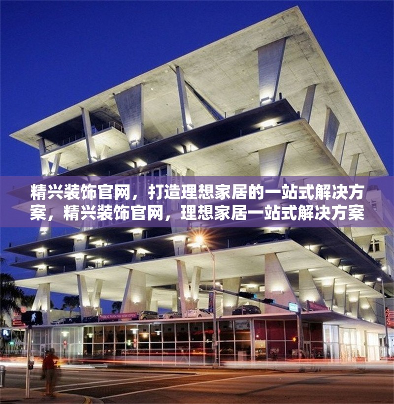 精興裝飾官網(wǎng)，打造理想家居的一站式解決方案，精興裝飾官網(wǎng)，理想家居一站式解決方案 行業(yè)新聞