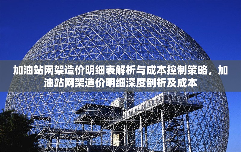 加油站網(wǎng)架造價明細(xì)表解析與成本控制策略，加油站網(wǎng)架造價明細(xì)深度剖析及成本