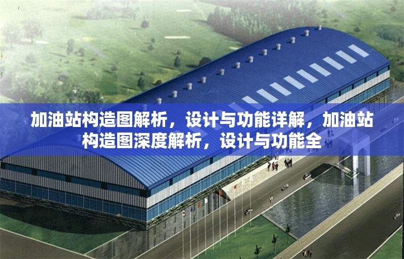 加油站構造圖解析，設計與功能詳解，加油站構造圖深度解析，設計與功能全 行業(yè)新聞