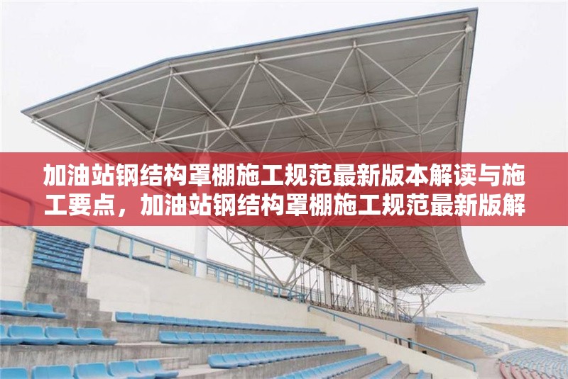 加油站鋼結(jié)構(gòu)罩棚施工規(guī)范最新版本解讀與施工要點，加油站鋼結(jié)構(gòu)罩棚施工規(guī)范最新版解讀及
