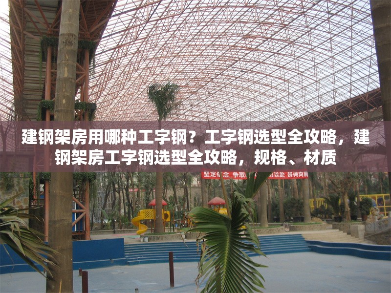 建鋼架房用哪種工字鋼？工字鋼選型全攻略，建鋼架房工字鋼選型全攻略，規(guī)格、材質(zhì) 行業(yè)新聞