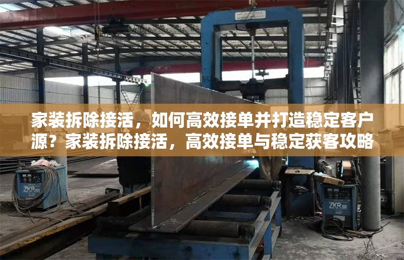 家裝拆除接活，如何高效接單并打造穩(wěn)定客戶源？家裝拆除接活，高效接單與穩(wěn)定獲客攻略