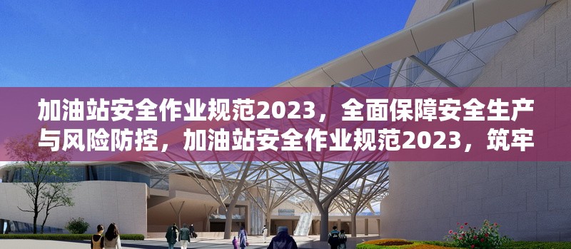 加油站安全作業(yè)規(guī)范2023，全面保障安全生產(chǎn)與風(fēng)險(xiǎn)防控，加油站安全作業(yè)規(guī)范2023，筑牢安全生產(chǎn)與風(fēng)險(xiǎn)防控 行業(yè)新聞