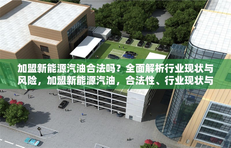 加盟新能源汽油合法嗎？全面解析行業(yè)現(xiàn)狀與風(fēng)險(xiǎn)，加盟新能源汽油，合法性、行業(yè)現(xiàn)狀與 行業(yè)新聞