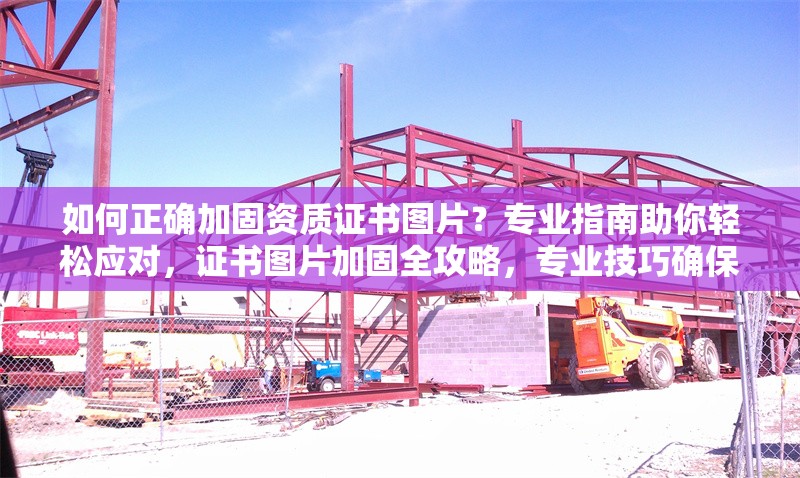 如何正確加固資質(zhì)證書圖片？專業(yè)指南助你輕松應(yīng)對(duì)，證書圖片加固全攻略，專業(yè)技巧確保