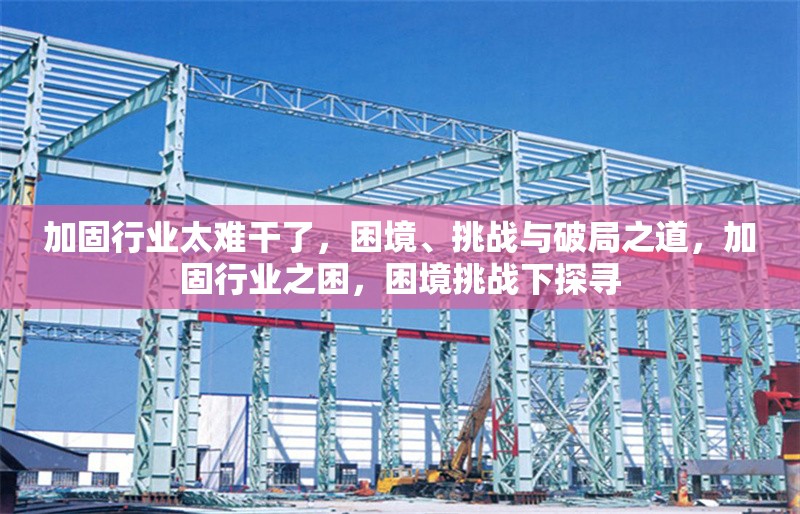 加固行業(yè)太難干了，困境、挑戰(zhàn)與破局之道，加固行業(yè)之困，困境挑戰(zhàn)下探尋 行業(yè)新聞