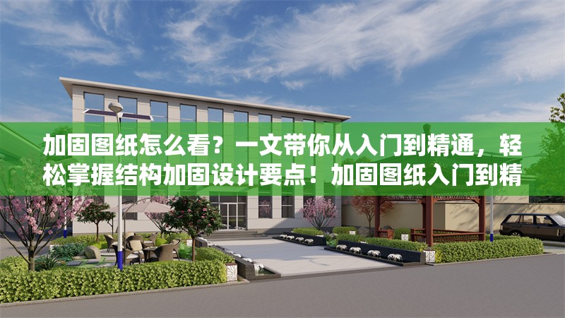 加固圖紙怎么看？一文帶你從入門到精通，輕松掌握結(jié)構(gòu)加固設(shè)計要點！加固圖紙入門到精通，結(jié)構(gòu)加固設(shè)計
