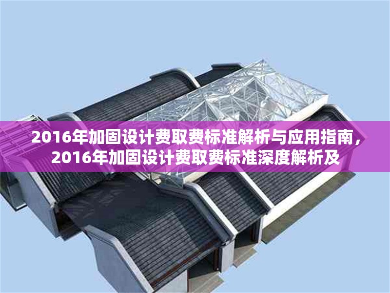 2016年加固設(shè)計(jì)費(fèi)取費(fèi)標(biāo)準(zhǔn)解析與應(yīng)用指南，2016年加固設(shè)計(jì)費(fèi)取費(fèi)標(biāo)準(zhǔn)深度解析及 行業(yè)新聞