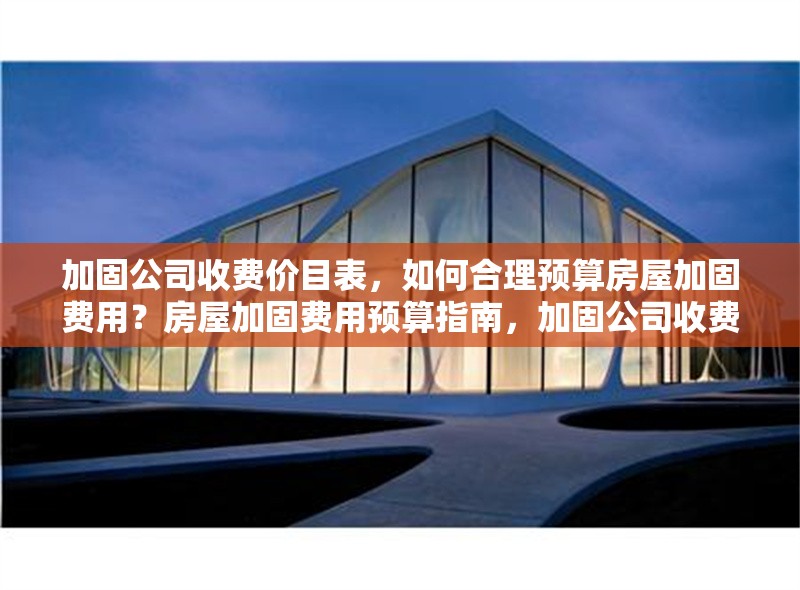 加固公司收費價目表，如何合理預算房屋加固費用？房屋加固費用預算指南，加固公司收費價目表解析 行業(yè)新聞