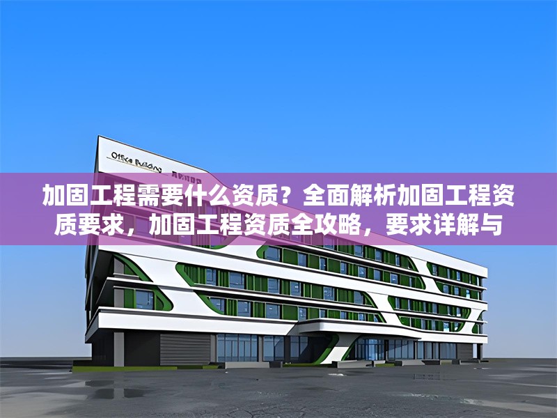 加固工程需要什么資質(zhì)？全面解析加固工程資質(zhì)要求，加固工程資質(zhì)全攻略，要求詳解與 行業(yè)新聞