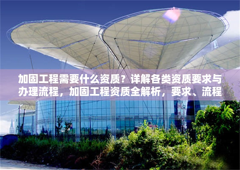 加固工程需要什么資質(zhì)？詳解各類資質(zhì)要求與辦理流程，加固工程資質(zhì)全解析，要求、流程 行業(yè)新聞