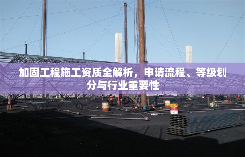 加固工程施工資質(zhì)全解析，申請流程、等級劃分與行業(yè)重要性 行業(yè)新聞
