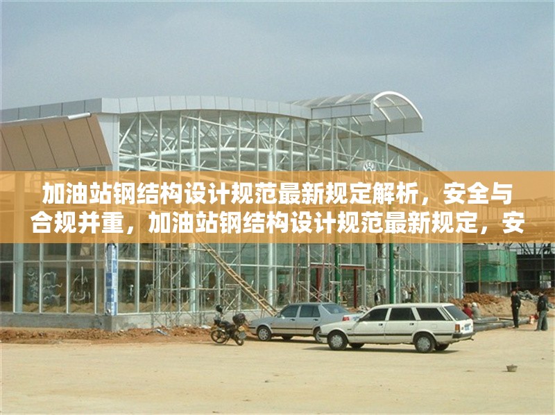 加油站鋼結(jié)構(gòu)設(shè)計規(guī)范最新規(guī)定解析，安全與合規(guī)并重，加油站鋼結(jié)構(gòu)設(shè)計規(guī)范最新規(guī)定，安全與合規(guī)并重解析 行業(yè)新聞