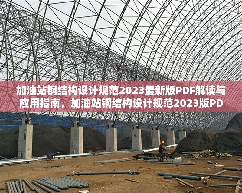 加油站鋼結(jié)構(gòu)設(shè)計(jì)規(guī)范2023最新版PDF解讀與應(yīng)用指南，加油站鋼結(jié)構(gòu)設(shè)計(jì)規(guī)范2023版PDF深度解讀與應(yīng)用