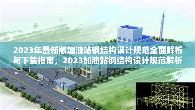 2023年最新版加油站鋼結(jié)構(gòu)設(shè)計規(guī)范全面解析與下載指南，2023加油站鋼結(jié)構(gòu)設(shè)計規(guī)范解析
