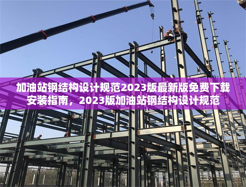 加油站鋼結(jié)構(gòu)設(shè)計規(guī)范2023版最新版免費下載安裝指南，2023版加油站鋼結(jié)構(gòu)設(shè)計規(guī)范
