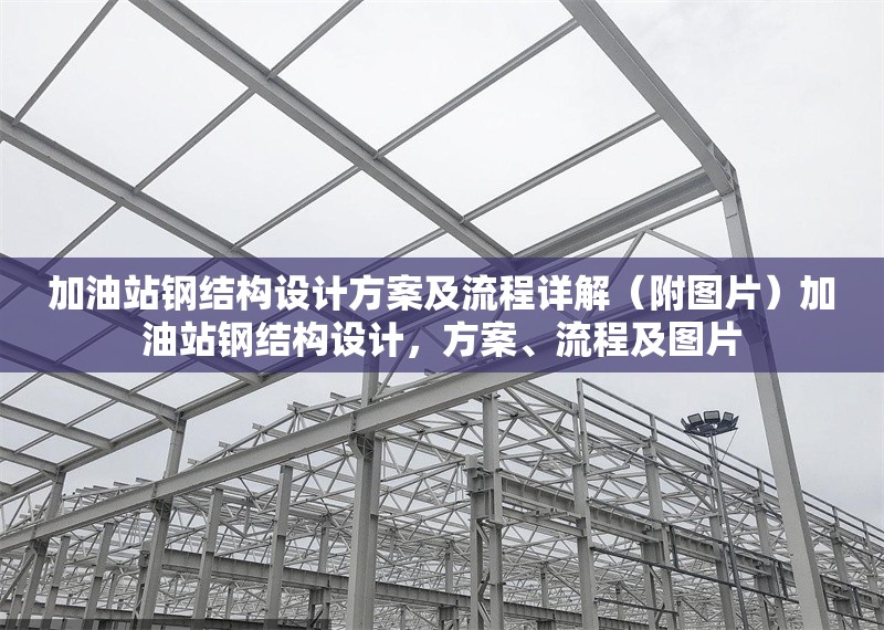 加油站鋼結(jié)構(gòu)設(shè)計(jì)方案及流程詳解（附圖片）加油站鋼結(jié)構(gòu)設(shè)計(jì)，方案、流程及圖片 行業(yè)新聞