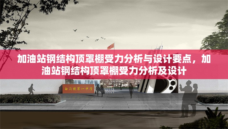 加油站鋼結(jié)構(gòu)頂罩棚受力分析與設(shè)計要點，加油站鋼結(jié)構(gòu)頂罩棚受力分析及設(shè)計 行業(yè)新聞