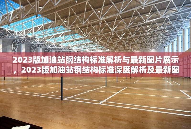 2023版加油站鋼結(jié)構(gòu)標(biāo)準(zhǔn)解析與最新圖片展示，2023版加油站鋼結(jié)構(gòu)標(biāo)準(zhǔn)深度解析及最新圖片展示 行業(yè)新聞