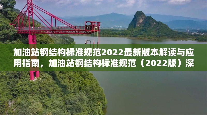 加油站鋼結(jié)構(gòu)標(biāo)準(zhǔn)規(guī)范2022最新版本解讀與應(yīng)用指南，加油站鋼結(jié)構(gòu)標(biāo)準(zhǔn)規(guī)范（2022版）深度解讀及 行業(yè)新聞