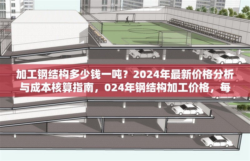 加工鋼結(jié)構(gòu)多少錢一噸？2024年最新價格分析與成本核算指南，024年鋼結(jié)構(gòu)加工價格，每噸費用解析與成本 行業(yè)新聞