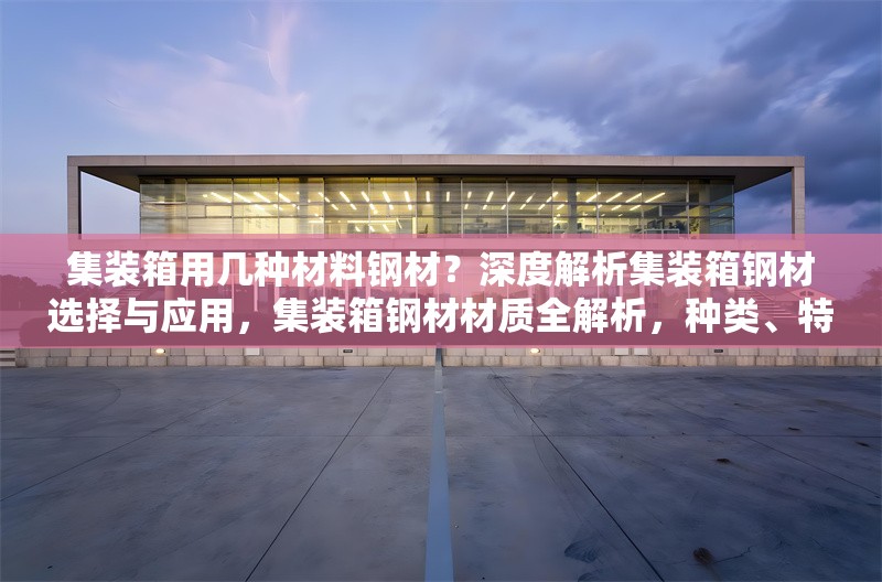 集裝箱用幾種材料鋼材？深度解析集裝箱鋼材選擇與應(yīng)用，集裝箱鋼材材質(zhì)全解析，種類、特性 行業(yè)新聞