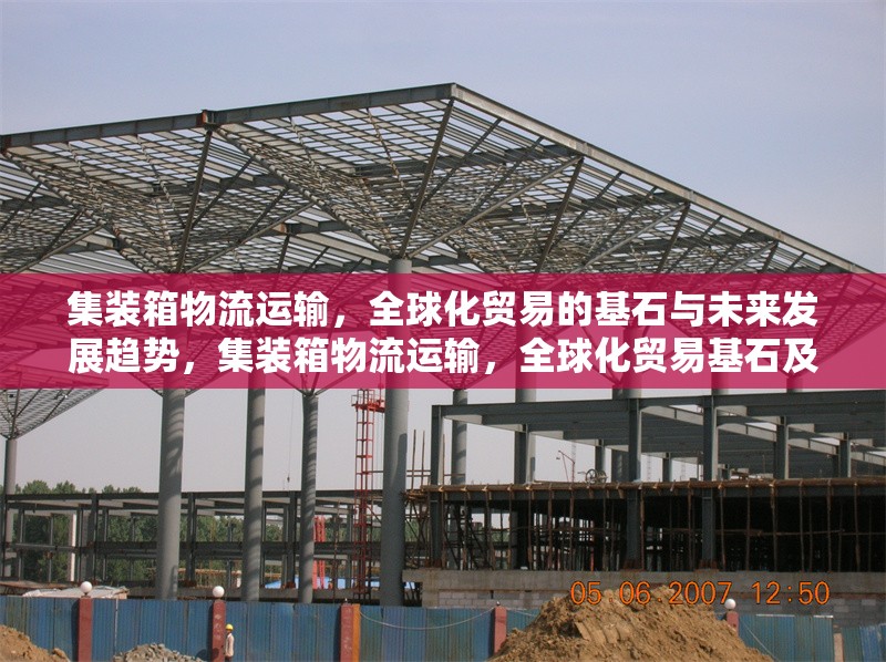 集裝箱物流運輸，全球化貿(mào)易的基石與未來發(fā)展趨勢，集裝箱物流運輸，全球化貿(mào)易基石及