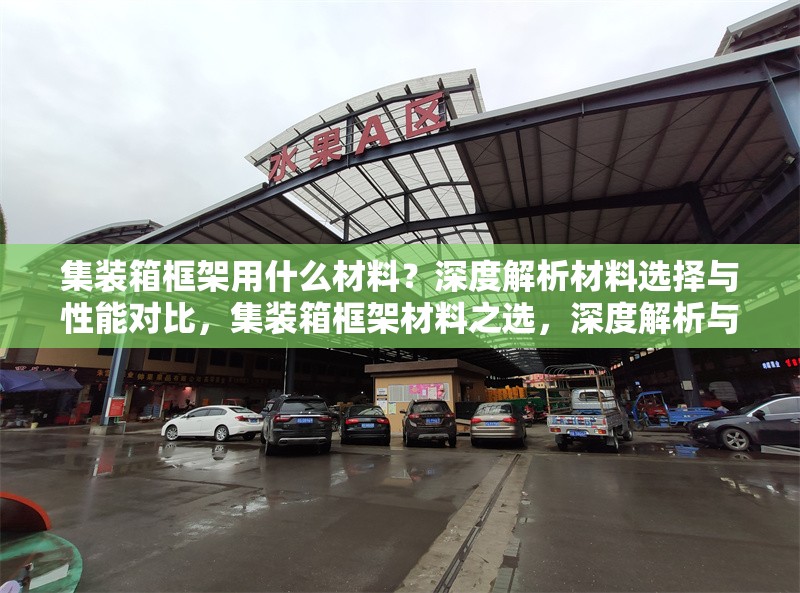 集裝箱框架用什么材料？深度解析材料選擇與性能對(duì)比，集裝箱框架材料之選，深度解析與