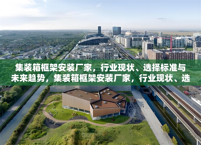 集裝箱框架安裝廠家，行業(yè)現(xiàn)狀、選擇標(biāo)準(zhǔn)與未來(lái)趨勢(shì)，集裝箱框架安裝廠家，行業(yè)現(xiàn)狀、選擇標(biāo)準(zhǔn)及未來(lái)趨勢(shì)剖析 行業(yè)新聞