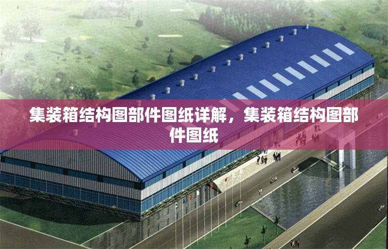集裝箱結(jié)構(gòu)圖部件圖紙詳解，集裝箱結(jié)構(gòu)圖部件圖紙 行業(yè)新聞