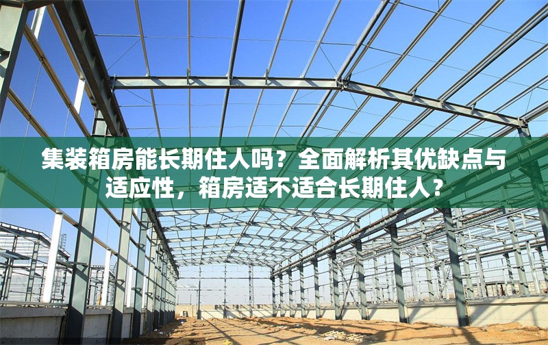 集裝箱房能長(zhǎng)期住人嗎？全面解析其優(yōu)缺點(diǎn)與適應(yīng)性，箱房適不適合長(zhǎng)期住人？