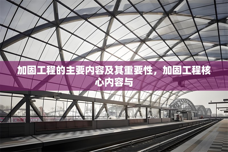 加固工程的主要內(nèi)容及其重要性，加固工程核心內(nèi)容與 行業(yè)新聞