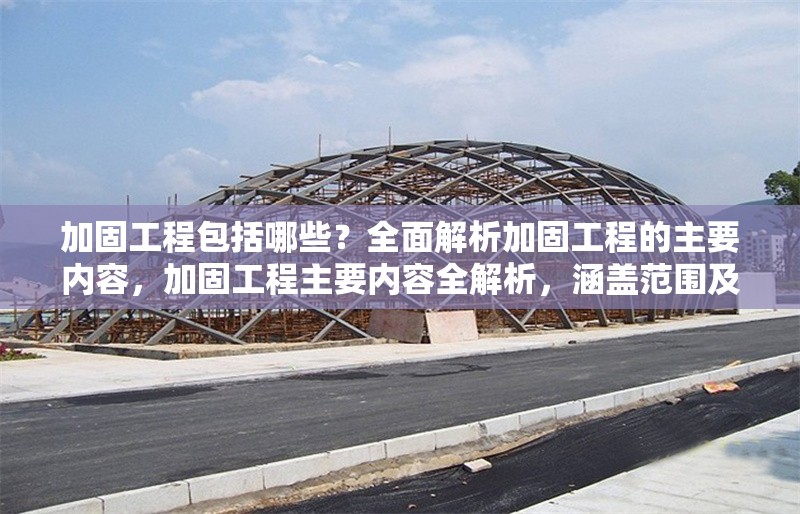加固工程包括哪些？全面解析加固工程的主要內(nèi)容，加固工程主要內(nèi)容全解析，涵蓋范圍及