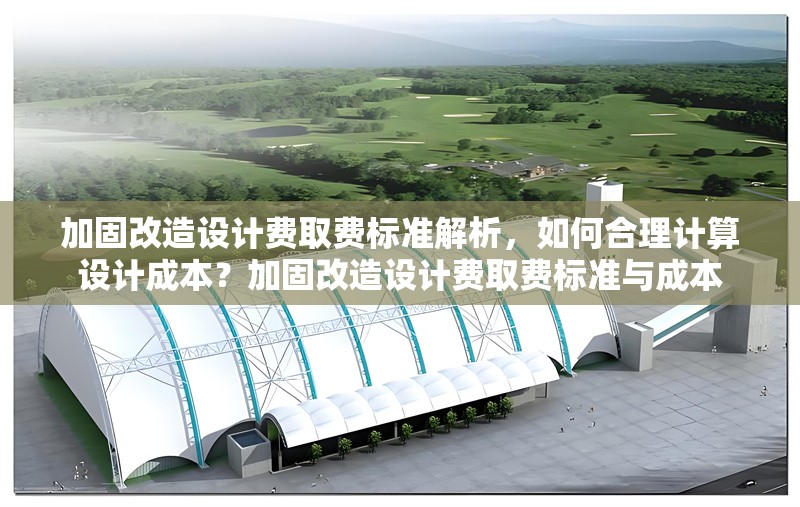 加固改造設(shè)計(jì)費(fèi)取費(fèi)標(biāo)準(zhǔn)解析，如何合理計(jì)算設(shè)計(jì)成本？加固改造設(shè)計(jì)費(fèi)取費(fèi)標(biāo)準(zhǔn)與成本 行業(yè)新聞