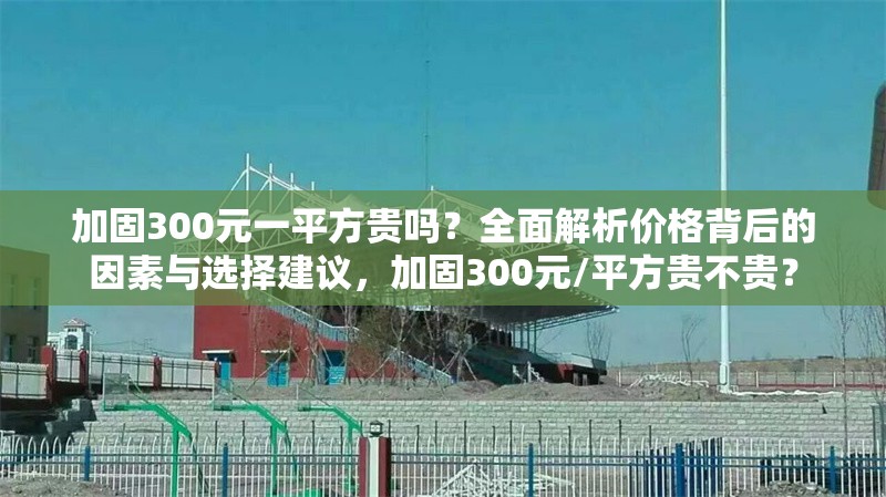 加固300元一平方貴嗎？全面解析價(jià)格背后的因素與選擇建議，加固300元/平方貴不貴？ 行業(yè)新聞