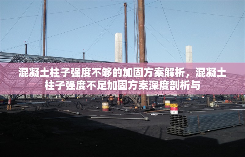 混凝土柱子強(qiáng)度不夠的加固方案解析，混凝土柱子強(qiáng)度不足加固方案深度剖析與 行業(yè)新聞