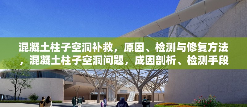 混凝土柱子空洞補救，原因、檢測與修復(fù)方法，混凝土柱子空洞問題，成因剖析、檢測手段及修復(fù)策略 行業(yè)新聞
