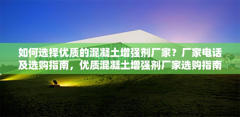 如何選擇優(yōu)質(zhì)的混凝土增強(qiáng)劑廠家？廠家電話及選購指南，優(yōu)質(zhì)混凝土增強(qiáng)劑廠家選購指南及電話