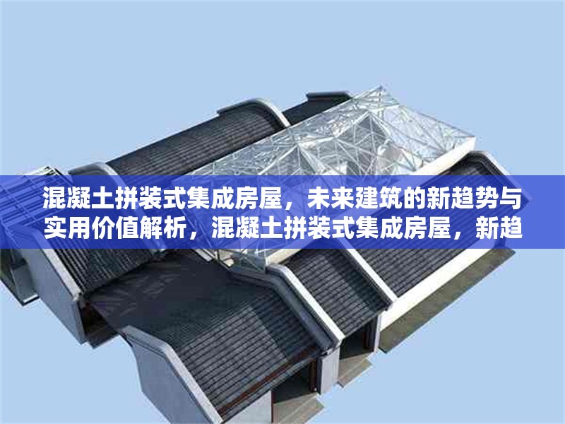 混凝土拼裝式集成房屋，未來建筑的新趨勢與實(shí)用價(jià)值解析，混凝土拼裝式集成房屋，新趨勢下的實(shí)用價(jià)值剖析