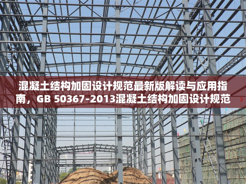 混凝土結(jié)構(gòu)加固設(shè)計(jì)規(guī)范最新版解讀與應(yīng)用指南，GB 50367-2013混凝土結(jié)構(gòu)加固設(shè)計(jì)規(guī)范深度解析