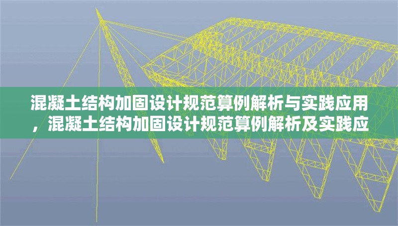 混凝土結(jié)構(gòu)加固設(shè)計(jì)規(guī)范算例解析與實(shí)踐應(yīng)用，混凝土結(jié)構(gòu)加固設(shè)計(jì)規(guī)范算例解析及實(shí)踐應(yīng)用探析