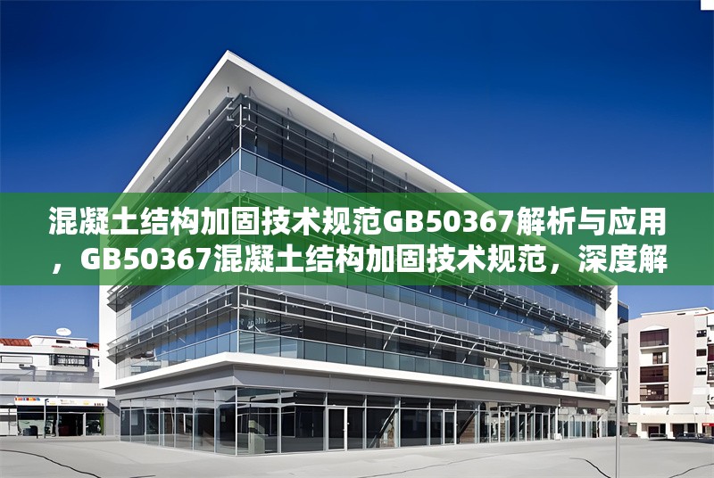 混凝土結(jié)構(gòu)加固技術(shù)規(guī)范GB50367解析與應(yīng)用，GB50367混凝土結(jié)構(gòu)加固技術(shù)規(guī)范，深度解析
