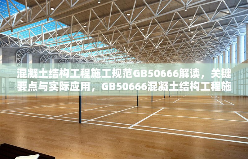 混凝土結(jié)構(gòu)工程施工規(guī)范GB50666解讀，關(guān)鍵要點(diǎn)與實(shí)際應(yīng)用，GB50666混凝土結(jié)構(gòu)工程施工規(guī)范要點(diǎn)解讀及應(yīng)用