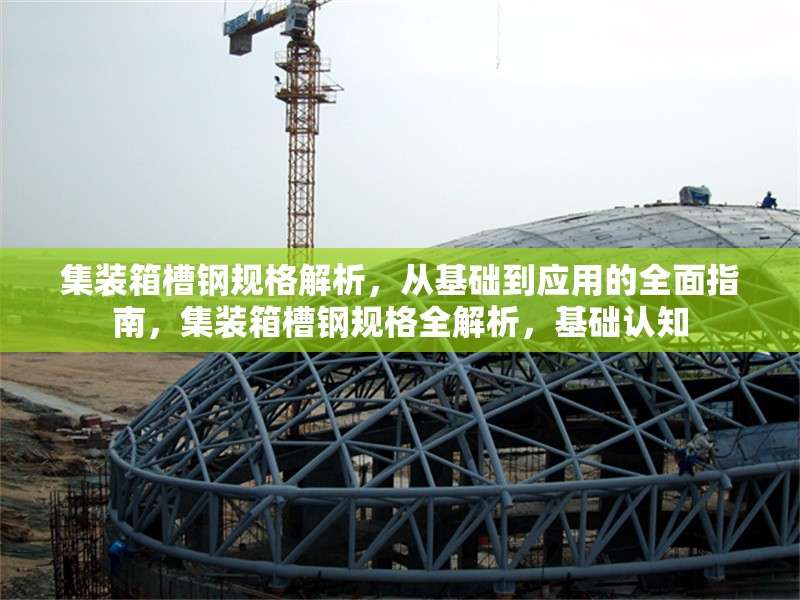 集裝箱槽鋼規(guī)格解析，從基礎(chǔ)到應(yīng)用的全面指南，集裝箱槽鋼規(guī)格全解析，基礎(chǔ)認(rèn)知