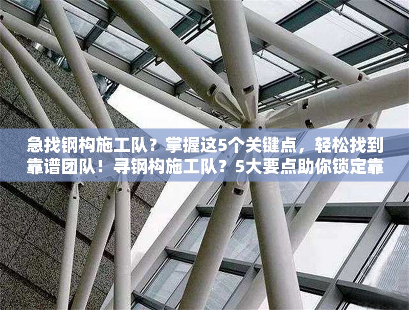 急找鋼構施工隊？掌握這5個關鍵點，輕松找到靠譜團隊！尋鋼構施工隊？5大要點助你鎖定靠譜之