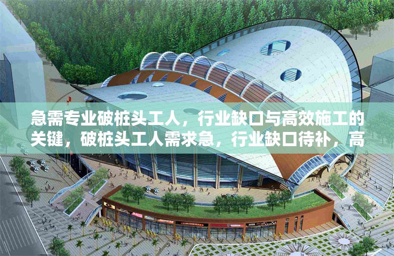 急需專業(yè)破樁頭工人，行業(yè)缺口與高效施工的關鍵，破樁頭工人需求急，行業(yè)缺口待補，高效施工